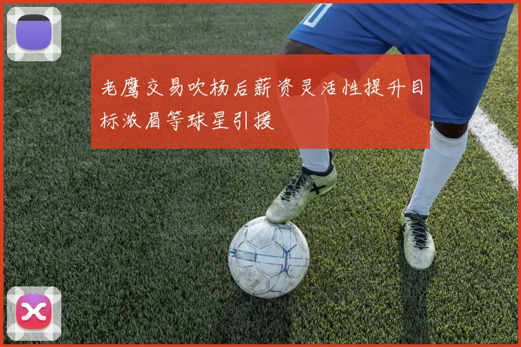 老鹰交易吹杨后薪资灵活性提升目标浓眉等球星引援