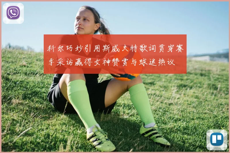 科尔巧妙引用斯威夫特歌词贯穿赛季采访赢得女神赞赏与球迷热议