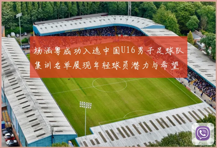 杨涵粤成功入选中国U16男子足球队集训名单展现年轻球员潜力与希望