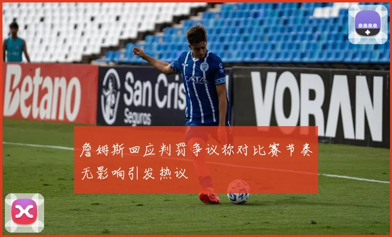 詹姆斯回应判罚争议称对比赛节奏无影响引发热议