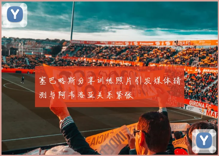 塞巴略斯分享训练照片引发媒体猜测与阿韦洛亚关系紧张