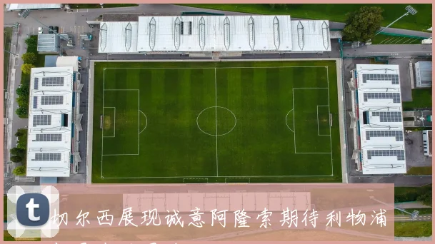 切尔西展现诚意阿隆索期待利物浦与曼城的召唤