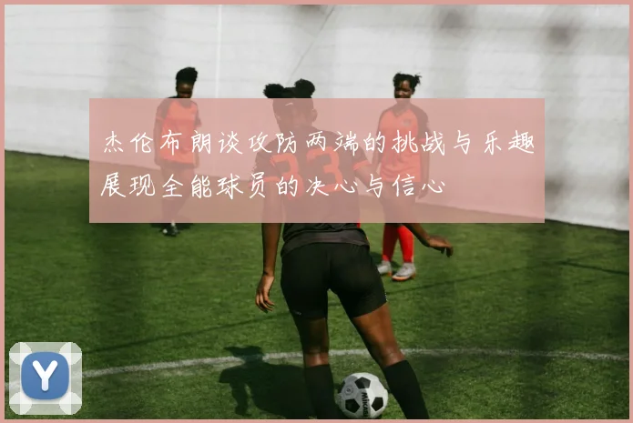 杰伦布朗谈攻防两端的挑战与乐趣展现全能球员的决心与信心