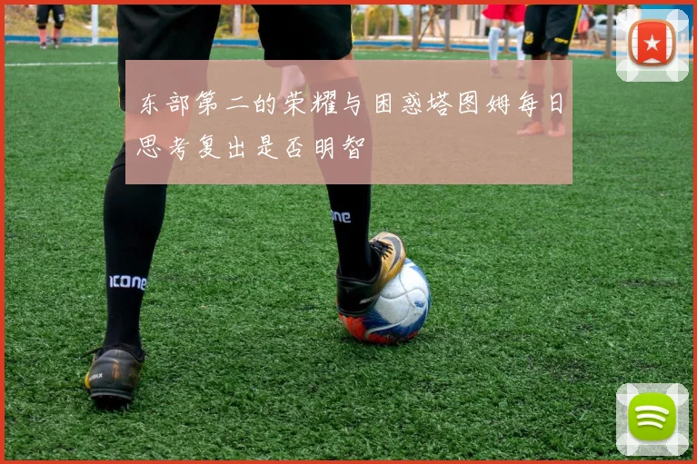 东部第二的荣耀与困惑塔图姆每日思考复出是否明智