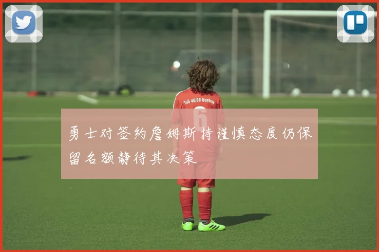 勇士对签约詹姆斯持谨慎态度仍保留名额静待其决策