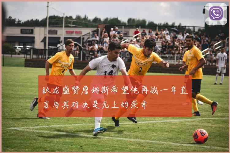 狄龙盛赞詹姆斯希望他再战一年直言与其对决是无上的荣幸