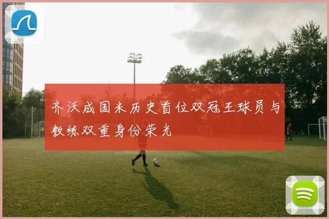 齐沃成国米历史首位双冠王球员与教练双重身份荣光