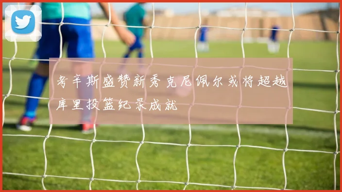 考辛斯盛赞新秀克尼佩尔或将超越库里投篮纪录成就